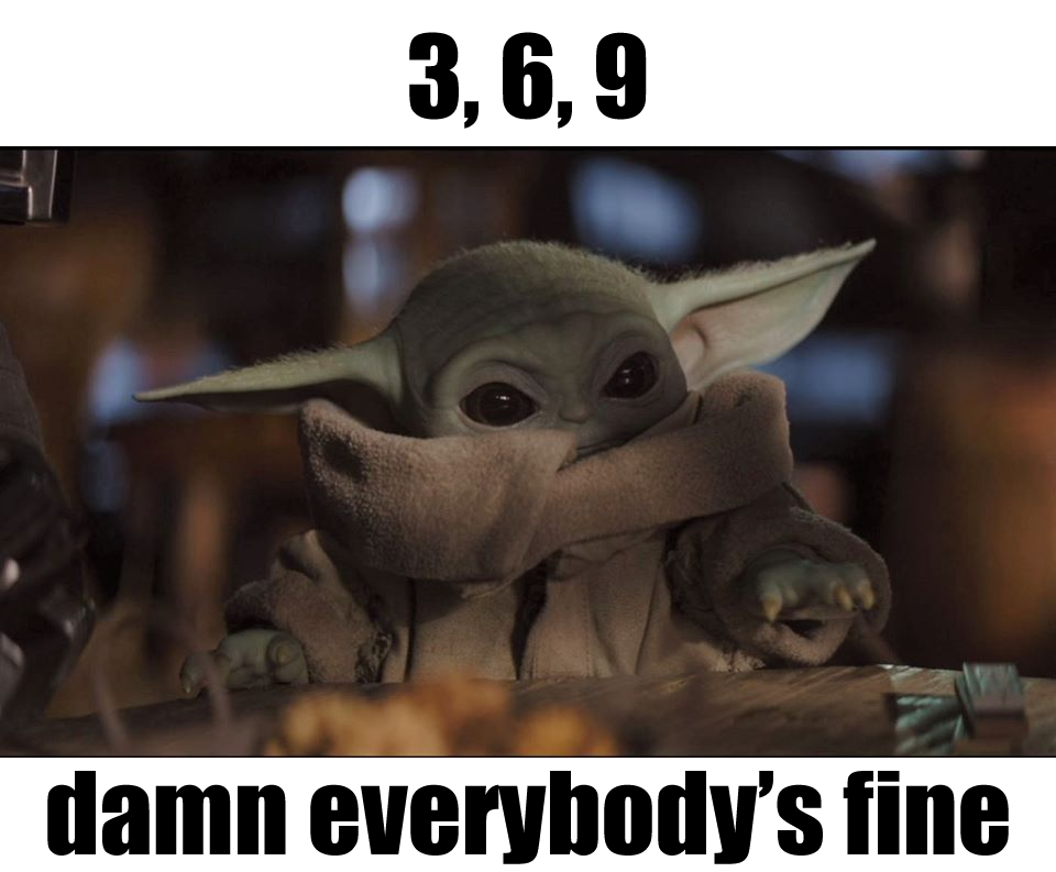 This meme features a photo of a character from the Star Wars franchise, Baby Yoda, with a disappointed expression. The text above the image reads "3, 6, 9" and the text below reads "I know, I know, I'm in the wrong". The meme is likely referencing a common phrase or joke, but the text above is actually a sequence of numbers that doesn't seem to relate to the joke.